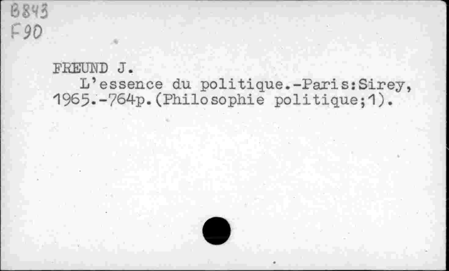 ﻿8893 F90
FREUND J.
L’essence du. poli tique.-Pari s: Sirey, 1965«-764p.(Philosophie politique ;1),